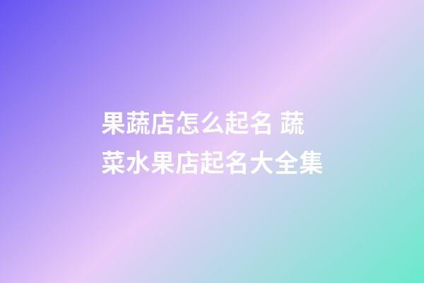 果蔬店怎么起名 蔬菜水果店起名大全集